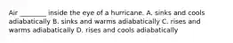 Air ________ inside the eye of a hurricane. A. sinks and cools adiabatically B. sinks and warms adiabatically C. rises and warms adiabatically D. rises and cools adiabatically