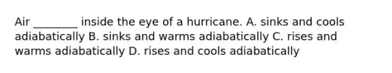 Air ________ inside the eye of a hurricane. A. sinks and cools adiabatically B. sinks and warms adiabatically C. rises and warms adiabatically D. rises and cools adiabatically