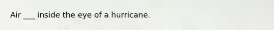 Air ___ inside the eye of a hurricane.