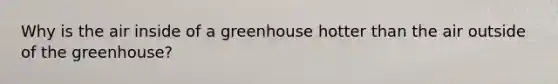 Why is the air inside of a greenhouse hotter than the air outside of the greenhouse?