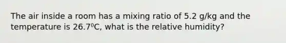 The air inside a room has a mixing ratio of 5.2 g/kg and the temperature is 26.7⁰C, what is the relative humidity?