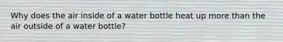 Why does the air inside of a water bottle heat up more than the air outside of a water bottle?