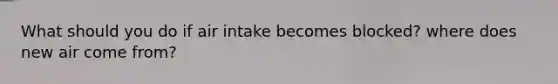 What should you do if air intake becomes blocked? where does new air come from?