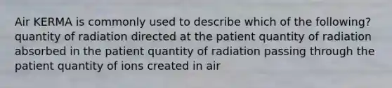 Air KERMA is commonly used to describe which of the following? quantity of radiation directed at the patient quantity of radiation absorbed in the patient quantity of radiation passing through the patient quantity of ions created in air