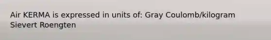 Air KERMA is expressed in units of: Gray Coulomb/kilogram Sievert Roengten