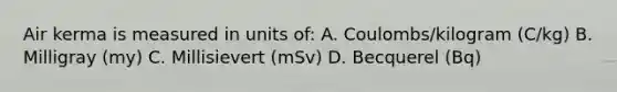 Air kerma is measured in units of: A. Coulombs/kilogram (C/kg) B. Milligray (my) C. Millisievert (mSv) D. Becquerel (Bq)