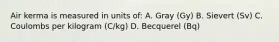 Air kerma is measured in units of: A. Gray (Gy) B. Sievert (Sv) C. Coulombs per kilogram (C/kg) D. Becquerel (Bq)