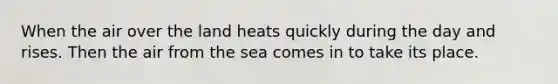 When the air over the land heats quickly during the day and rises. Then the air from the sea comes in to take its place.