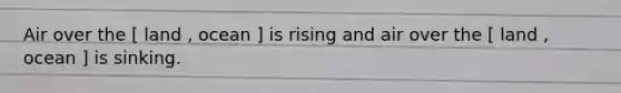 Air over the [ land , ocean ] is rising and air over the [ land , ocean ] is sinking.