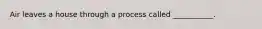 Air leaves a house through a process called ___________.