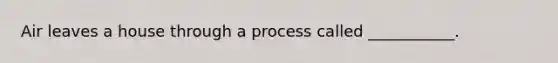 Air leaves a house through a process called ___________.