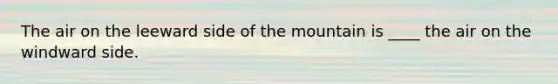 The air on the leeward side of the mountain is ____ the air on the windward side.