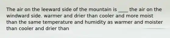 The air on the leeward side of the mountain is ____ the air on the windward side. warmer and drier than cooler and more moist than the same temperature and humidity as warmer and moister than cooler and drier than