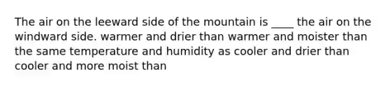 The air on the leeward side of the mountain is ____ the air on the windward side. warmer and drier than warmer and moister than the same temperature and humidity as cooler and drier than cooler and more moist than