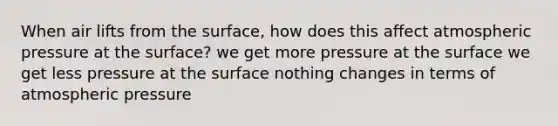 When air lifts from the surface, how does this affect atmospheric pressure at the surface? we get more pressure at the surface we get less pressure at the surface nothing changes in terms of atmospheric pressure