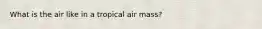 What is the air like in a tropical air mass?