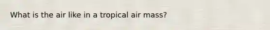 What is the air like in a tropical air mass?