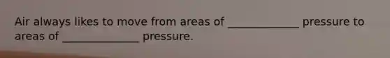 Air always likes to move from areas of _____________ pressure to areas of ______________ pressure.