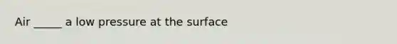 Air _____ a low pressure at the surface