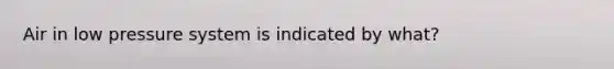 Air in low pressure system is indicated by what?