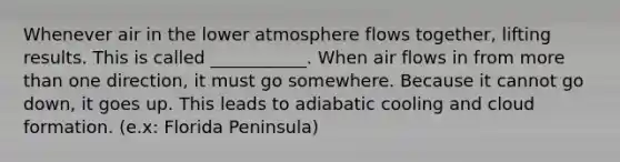 Whenever air in the lower atmosphere flows together, lifting results. This is called ___________. When air flows in from more than one direction, it must go somewhere. Because it cannot go down, it goes up. This leads to adiabatic cooling and cloud formation. (e.x: Florida Peninsula)