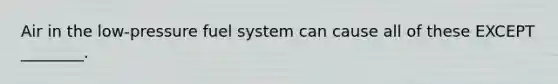 Air in the low-pressure fuel system can cause all of these EXCEPT ________.