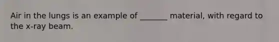 Air in the lungs is an example of _______ material, with regard to the x-ray beam.