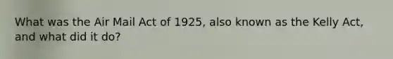 What was the Air Mail Act of 1925, also known as the Kelly Act, and what did it do?