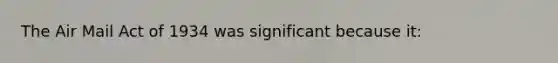 The Air Mail Act of 1934 was significant because it: