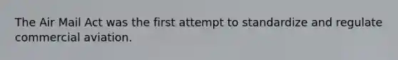 The Air Mail Act was the first attempt to standardize and regulate commercial aviation.