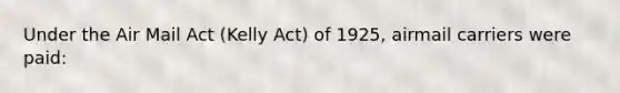 Under the Air Mail Act (Kelly Act) of 1925, airmail carriers were paid: