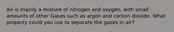 Air is mainly a mixture of nitrogen and oxygen, with small amounts of other Gases such as argon and carbon dioxide. What property could you use to separate the gases in air?