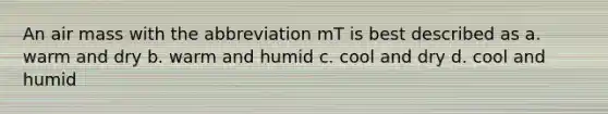 An air mass with the abbreviation mT is best described as a. warm and dry b. warm and humid c. cool and dry d. cool and humid