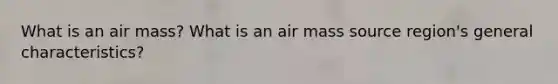 What is an air mass? What is an air mass source region's general characteristics?