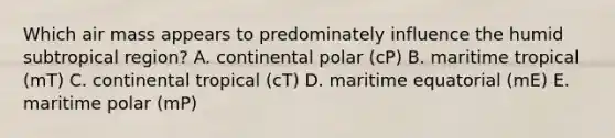 Which air mass appears to predominately influence the humid subtropical region? A. continental polar (cP) B. maritime tropical (mT) C. continental tropical (cT) D. maritime equatorial (mE) E. maritime polar (mP)