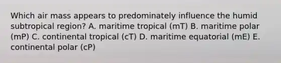 Which air mass appears to predominately influence the humid subtropical region? A. maritime tropical (mT) B. maritime polar (mP) C. continental tropical (cT) D. maritime equatorial (mE) E. continental polar (cP)