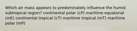 Which air mass appears to predominately influence the humid subtropical region? continental polar (cP) maritime equatorial (mE) continental tropical (cT) maritime tropical (mT) maritime polar (mP)