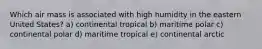 Which air mass is associated with high humidity in the eastern United States? a) continental tropical b) maritime polar c) continental polar d) maritime tropical e) continental arctic