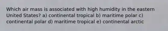 Which air mass is associated with high humidity in the eastern United States? a) continental tropical b) maritime polar c) continental polar d) maritime tropical e) continental arctic