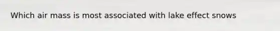 Which air mass is most associated with lake effect snows