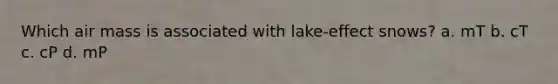 Which air mass is associated with lake-effect snows? a. mT b. cT c. cP d. mP