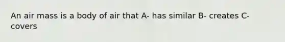 An air mass is a body of air that A- has similar B- creates C- covers