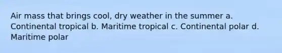 Air mass that brings cool, dry weather in the summer a. Continental tropical b. Maritime tropical c. Continental polar d. Maritime polar