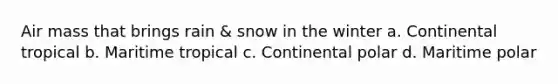 Air mass that brings rain & snow in the winter a. Continental tropical b. Maritime tropical c. Continental polar d. Maritime polar