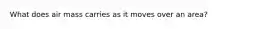 What does air mass carries as it moves over an area?