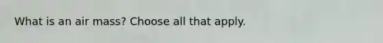 What is an air mass? Choose all that apply.