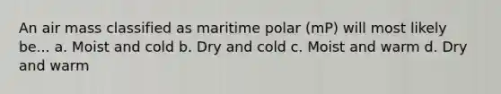 An air mass classified as maritime polar (mP) will most likely be... a. Moist and cold b. Dry and cold c. Moist and warm d. Dry and warm