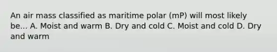 An air mass classified as maritime polar (mP) will most likely be... A. Moist and warm B. Dry and cold C. Moist and cold D. Dry and warm