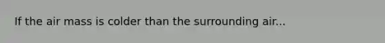 If the air mass is colder than the surrounding air...