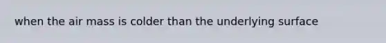 when the air mass is colder than the underlying surface